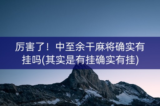 厉害了！中至余干麻将确实有挂吗(其实是有挂确实有挂)