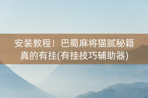 安装教程！巴蜀麻将猫腻秘籍真的有挂(有挂技巧辅助器)