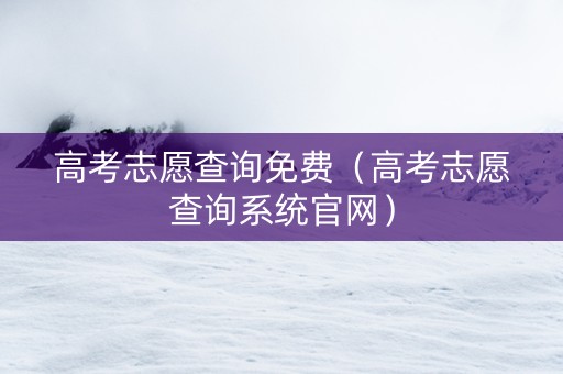 高考志愿查询免费（高考志愿查询系统官网）