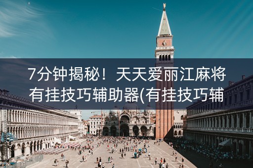 7分钟揭秘！天天爱丽江麻将有挂技巧辅助器(有挂技巧辅助器)