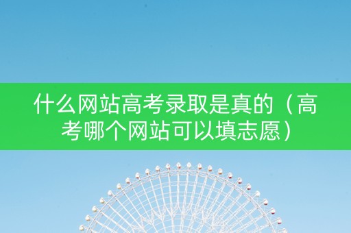 什么网站高考录取是真的（高考哪个网站可以填志愿）