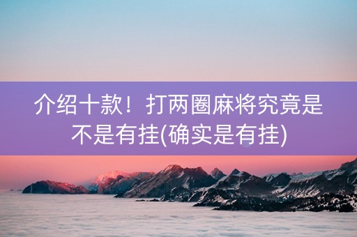 介绍十款！打两圈麻将究竟是不是有挂(确实是有挂)