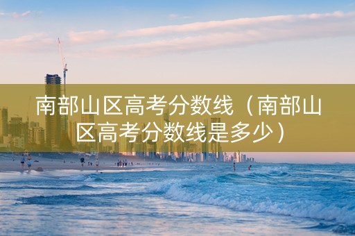 南部山区高考分数线（南部山区高考分数线是多少）