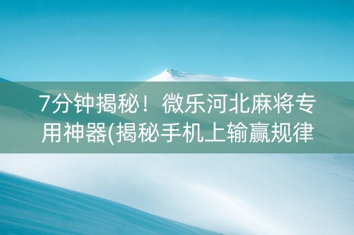 7分钟揭秘！微乐河北麻将专用神器(揭秘手机上输赢规律)
