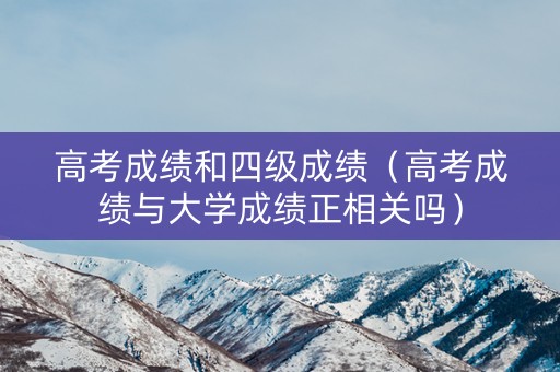高考成绩和四级成绩（高考成绩与大学成绩正相关吗）