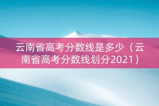 云南省高考分数线是多少（云南省高考分数线划分2021）