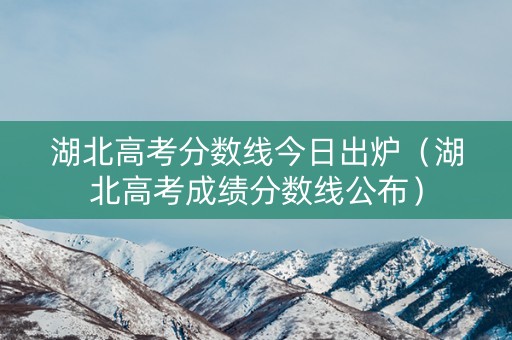 湖北高考分数线今日出炉（湖北高考成绩分数线公布）