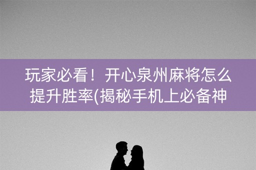 玩家必看！开心泉州麻将怎么提升胜率(揭秘手机上必备神器)