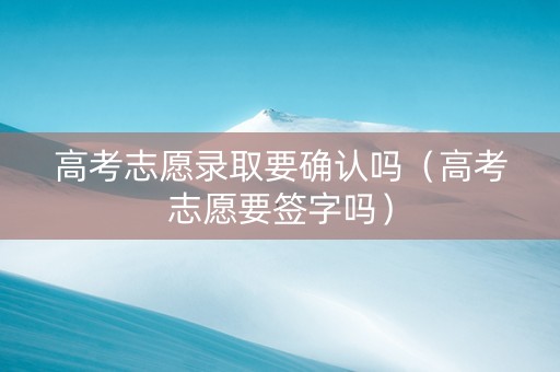 高考志愿录取要确认吗（高考志愿要签字吗）