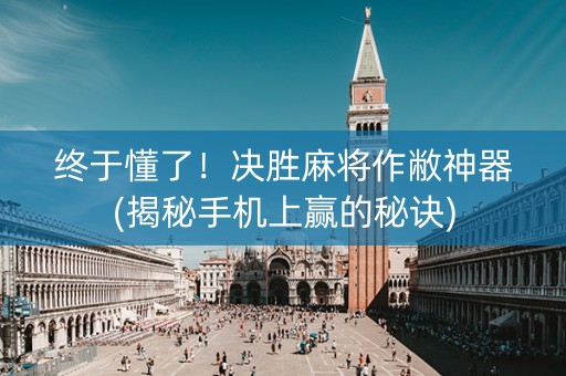 终于懂了！决胜麻将作敝神器(揭秘手机上赢的秘诀)