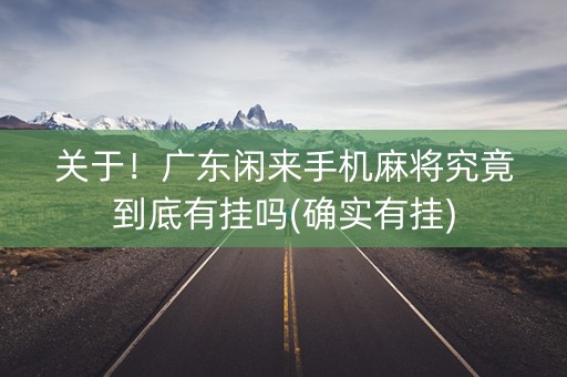 关于！广东闲来手机麻将究竟到底有挂吗(确实有挂)