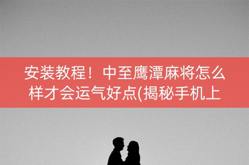 安装教程！中至鹰潭麻将怎么样才会运气好点(揭秘手机上规律攻略)