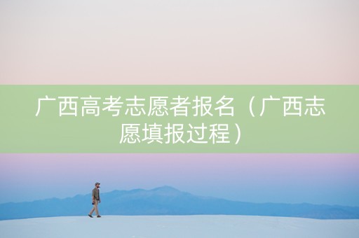 广西高考志愿者报名（广西志愿填报过程）