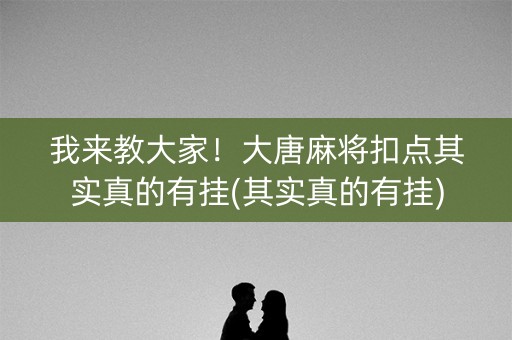 我来教大家！大唐麻将扣点其实真的有挂(其实真的有挂)