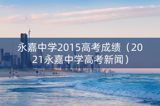 永嘉中学2015高考成绩（2021永嘉中学高考新闻）