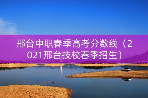 邢台中职春季高考分数线（2021邢台技校春季招生）