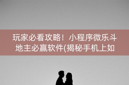 玩家必看攻略！小程序微乐斗地主必赢软件(揭秘手机上如何让牌变好)