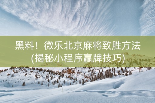 黑料！微乐北京麻将致胜方法(揭秘小程序赢牌技巧)