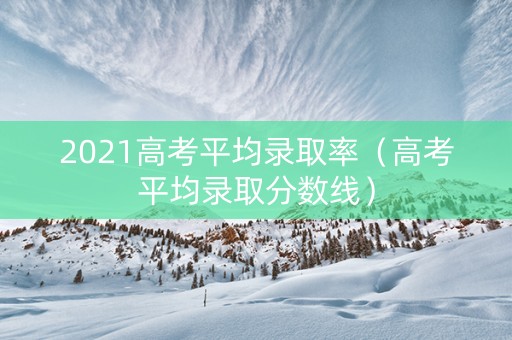 2021高考平均录取率（高考平均录取分数线）