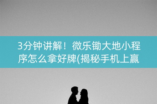 3分钟讲解！微乐锄大地小程序怎么拿好牌(揭秘手机上赢牌的技巧)