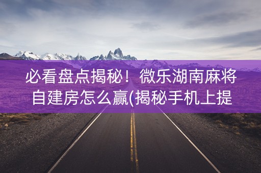 必看盘点揭秘！微乐湖南麻将自建房怎么赢(揭秘手机上提高胜率)