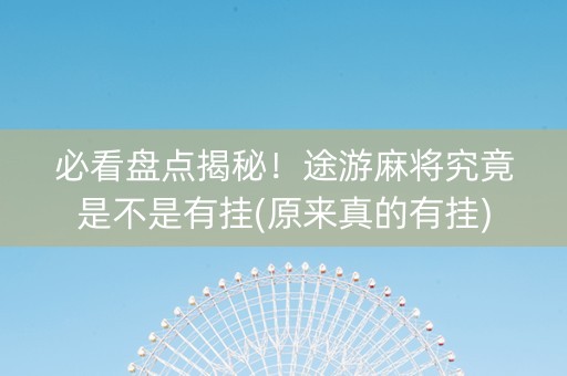 必看盘点揭秘！途游麻将究竟是不是有挂(原来真的有挂)