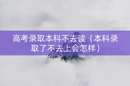 高考录取本科不去读（本科录取了不去上会怎样）