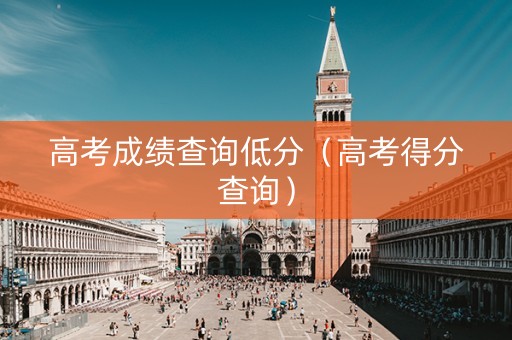 高考成绩查询低分（高考得分查询）