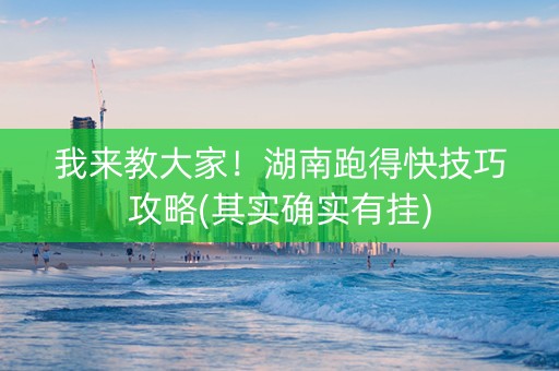 我来教大家！湖南跑得快技巧攻略(其实确实有挂)
