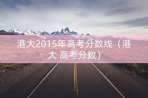 港大2015年高考分数线（港大 高考分数）