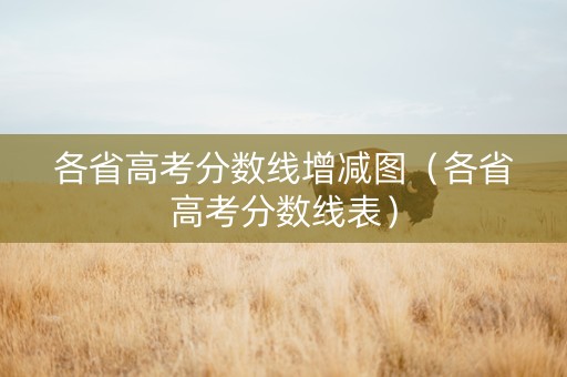 各省高考分数线增减图（各省高考分数线表）