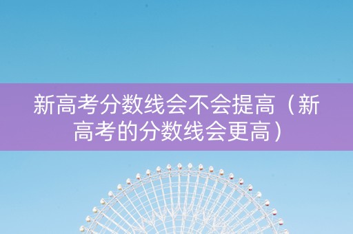 新高考分数线会不会提高（新高考的分数线会更高）