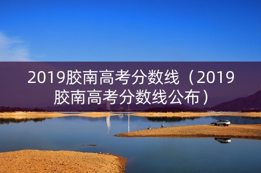 2019胶南高考分数线（2019胶南高考分数线公布）