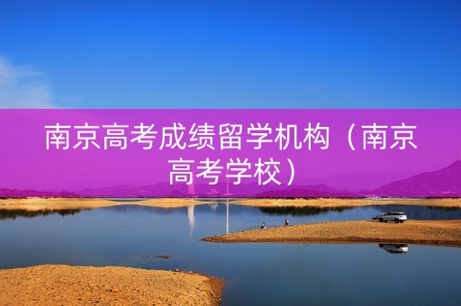 南京高考成绩留学机构（南京高考学校）