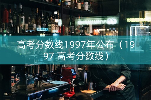 高考分数线1997年公布（1997 高考分数线）