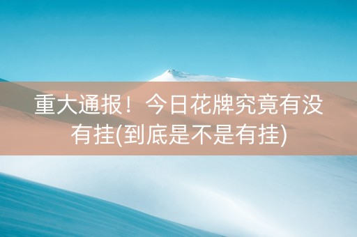 重大通报！今日花牌究竟有没有挂(到底是不是有挂)