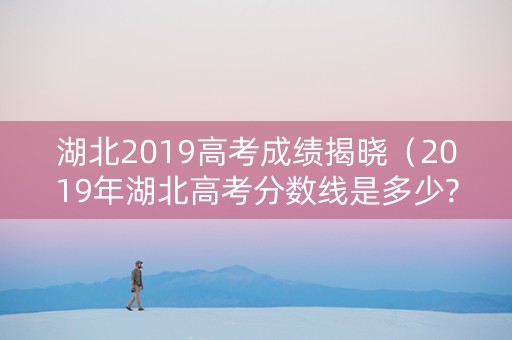 湖北2019高考成绩揭晓（2019年湖北高考分数线是多少?）