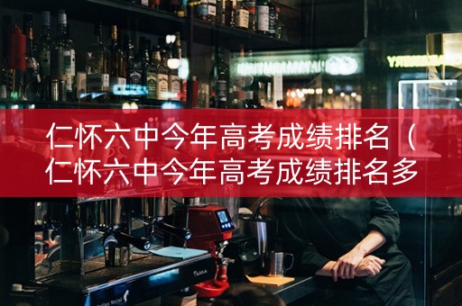 仁怀六中今年高考成绩排名（仁怀六中今年高考成绩排名多少）