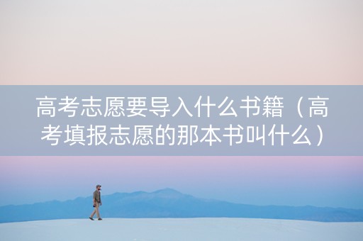 高考志愿要导入什么书籍（高考填报志愿的那本书叫什么）