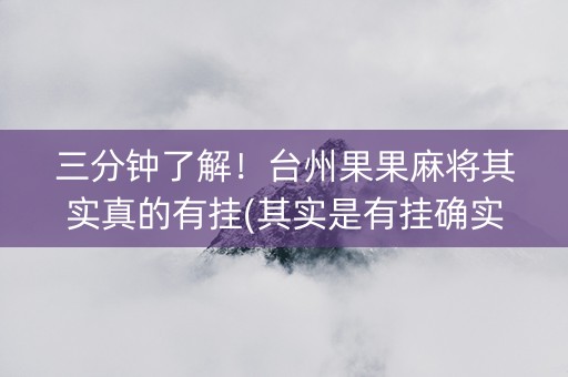 三分钟了解！台州果果麻将其实真的有挂(其实是有挂确实有挂)