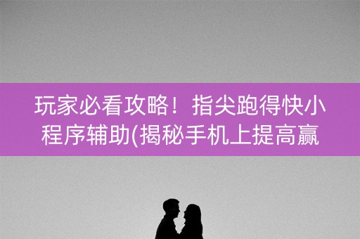 玩家必看攻略！指尖跑得快小程序辅助(揭秘手机上提高赢的概率)