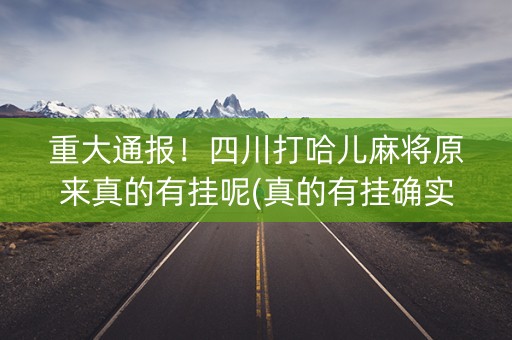 重大通报！四川打哈儿麻将原来真的有挂呢(真的有挂确实有挂)