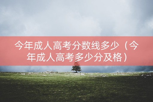 今年成人高考分数线多少（今年成人高考多少分及格）