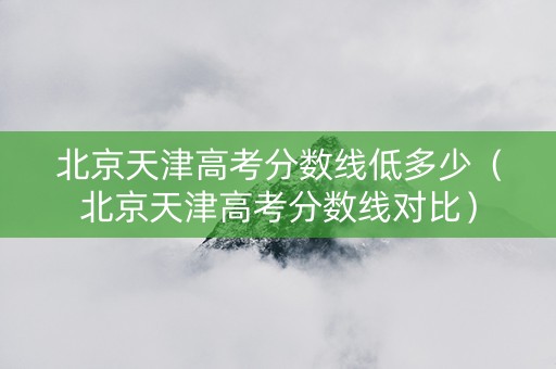 北京天津高考分数线低多少（北京天津高考分数线对比）