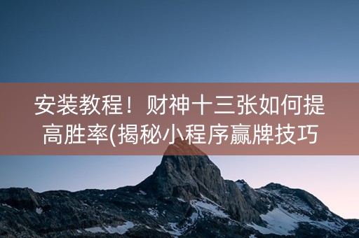 安装教程！财神十三张如何提高胜率(揭秘小程序赢牌技巧)