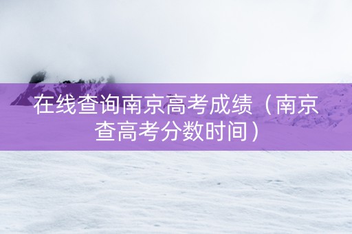在线查询南京高考成绩（南京查高考分数时间）