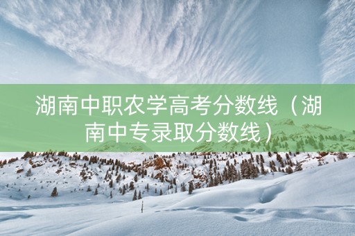 湖南中职农学高考分数线（湖南中专录取分数线）