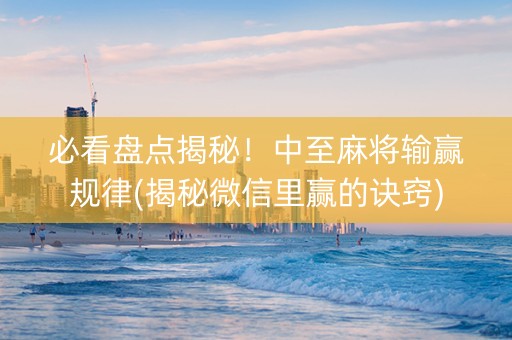必看盘点揭秘！中至麻将输赢规律(揭秘微信里赢的诀窍)