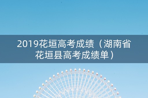 2019花垣高考成绩（湖南省花垣县高考成绩单）