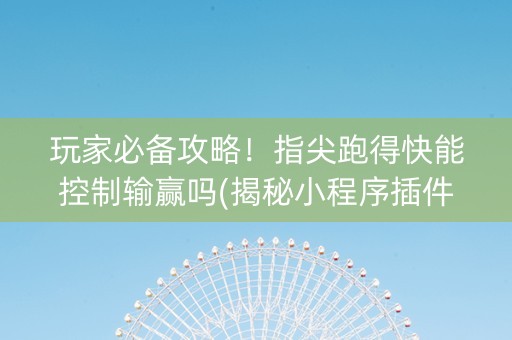 玩家必备攻略！指尖跑得快能控制输赢吗(揭秘小程序插件免费)